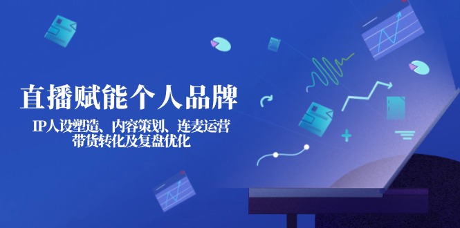 直播赋能个人品牌：IP人设塑造、内容策划、连麦运营、带货转化及复盘优化插图