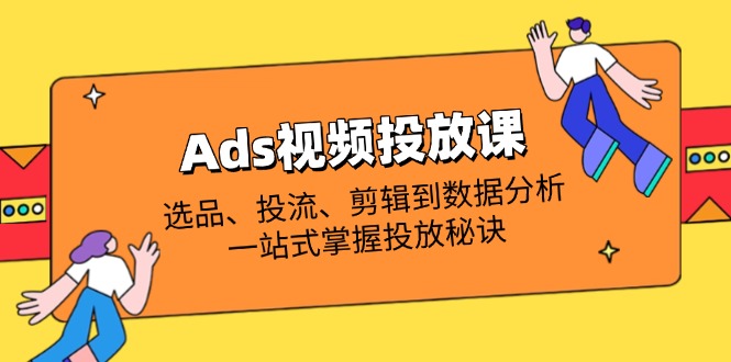 Ads视频投放课全解析：选品、投流、剪辑到数据分析，一站式掌握投放秘诀插图