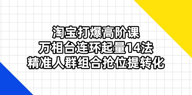 淘宝打爆高阶课：万相台连环起量14法，精准人群组合抢位提转化插图