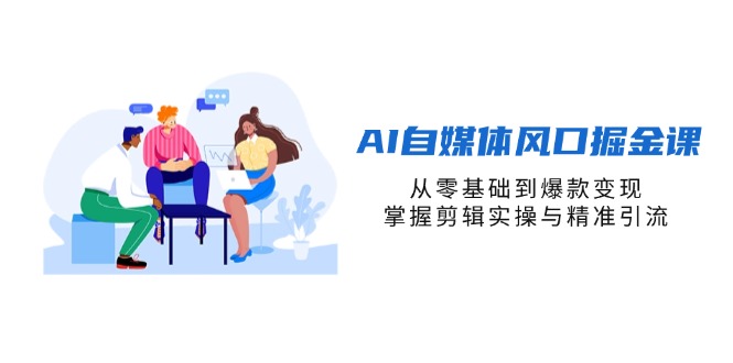 AI自媒体风口掘金课，从零基础到爆款变现，掌握剪辑实操与精准引流插图