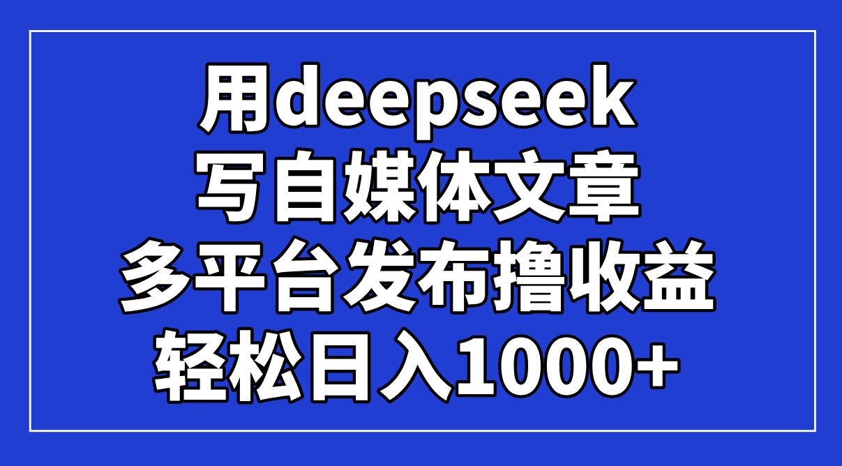 用deepseek写自媒体文章，多平台发布撸收益，轻松日入1000+！插图
