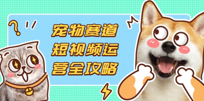 宠物赛道短视频运营全攻略，选品拍摄剪辑实操，实现流量到收益转化插图