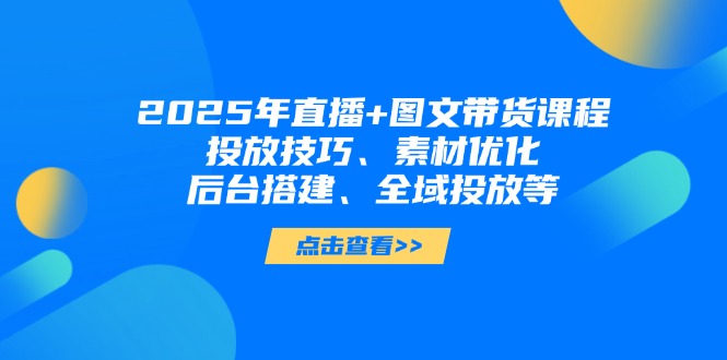 2025年直播+图文带货课程，投放技巧、素材优化、后台搭建、全域投放等插图