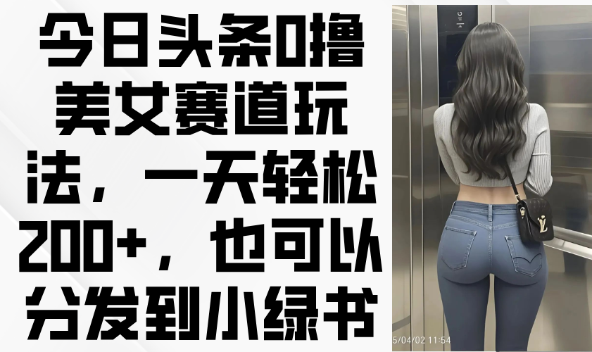 今日头条0撸美女赛道玩法，一天轻松200+，也可以分发到小绿书插图