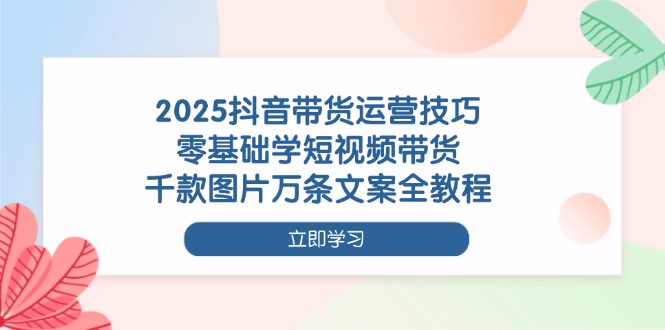 2025抖音带货运营技巧，零基础学短视频带货，千款图片万条文案全教程插图