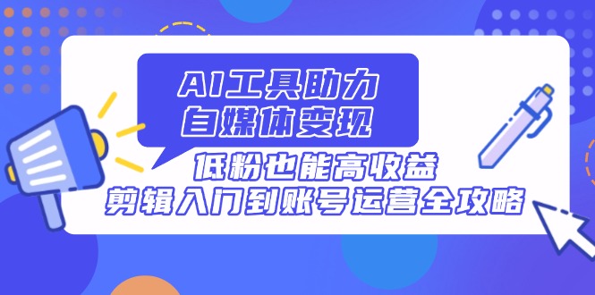 AI工具助力自媒体变现，低粉也能高收益，剪辑入门到账号运营全攻略插图