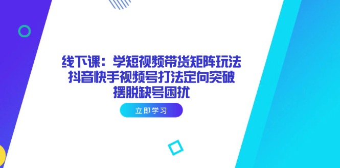 线下课：学短视频带货矩阵玩法 抖音快手视频号打法定向突破，摆脱缺号困扰插图