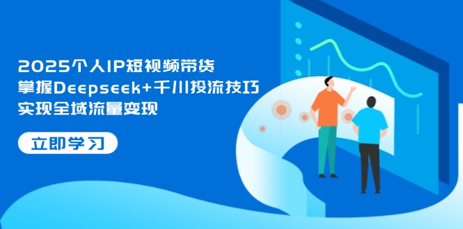 2025个人IP短视频带货，掌握Deepseek+千川投流技巧，实现全域流量变现插图