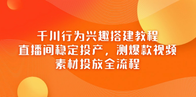 千川行为兴趣搭建教程，直播间稳定投产，测爆款视频，素材投放全流程插图
