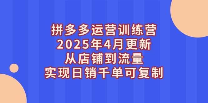 拼多多运营训练营2025年4月更新，从店铺到流量，实现日销千单可复制插图