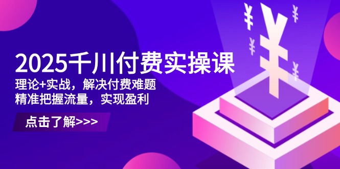 2025千川付费实操课，理论+实战，解决付费难题，精准把握流量，实现盈利插图
