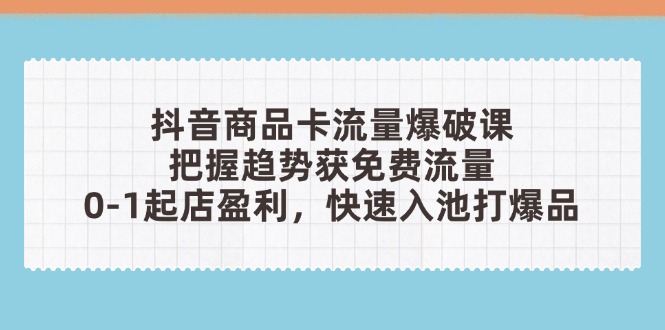抖音商品卡流量爆破课：把握趋势获免费流量，0-1起店盈利，快速入池打爆品插图