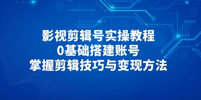 影视剪辑号实操教程，0基础搭建账号，掌握剪辑技巧与变现方法插图