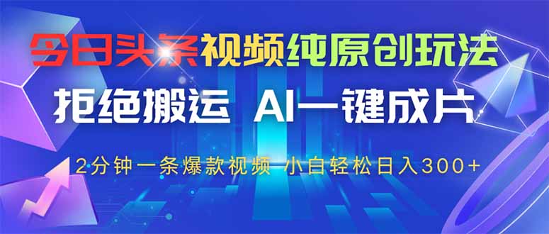 今日头条视频纯原创玩法，拒绝搬运，AI一键成片， 2分钟一条爆款视频，…插图