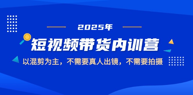 2025短视频带货内训营，以混剪为主，不需要真人出镜，不需要拍摄插图