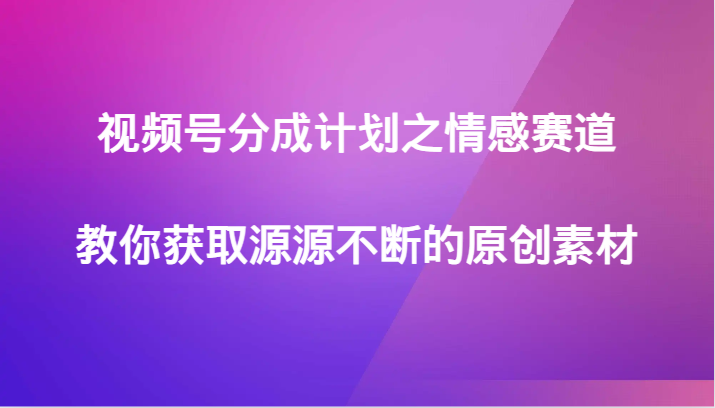 视频号分成计划之情感赛道，教你获取源源不断的原创素材插图