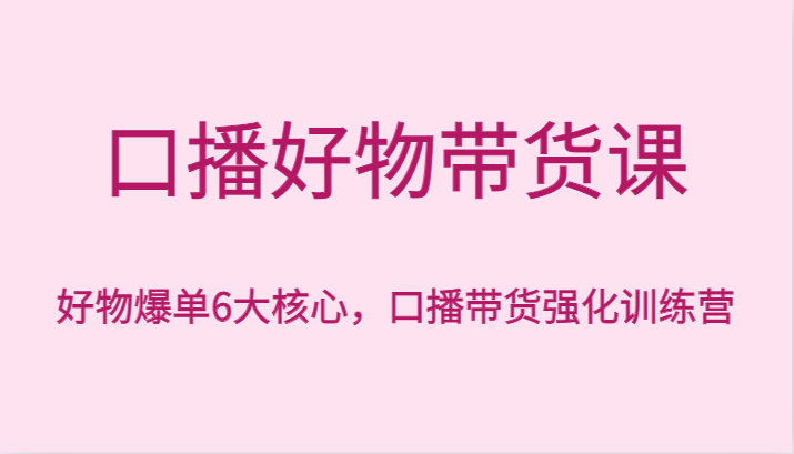 口播好物带货课，好物爆单6大核心，口播带货强化训练营插图