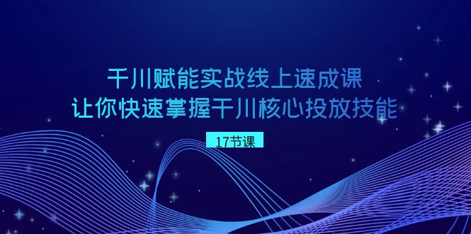 千川赋能实战线上速成课，让你快速掌握干川核心投放技能插图