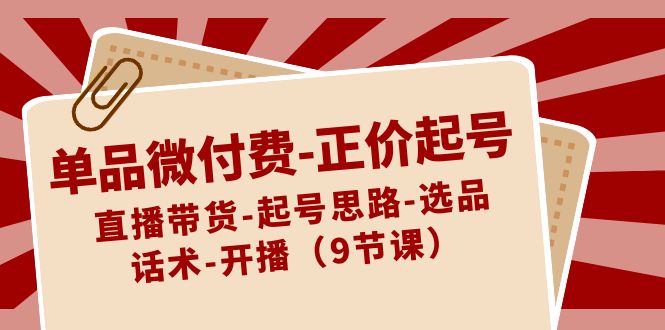 单品微付费正价起号：直播带货-起号思路-选品-话术-开播（9节课）插图