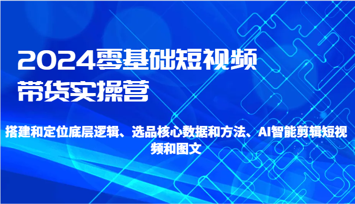 2024零基础短视频带货实操营-搭建和定位底层逻辑、选品核心数据和方法、AI智能剪辑插图