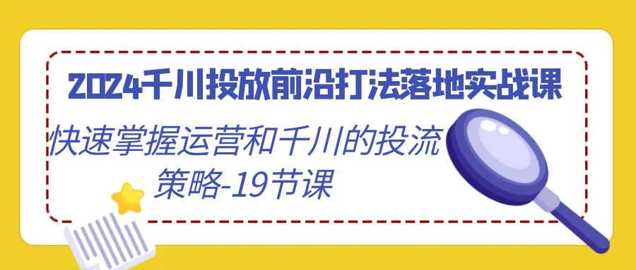 2024千川投放前沿打法落地实战课，快速掌握运营和千川的投流策略（19节课）插图