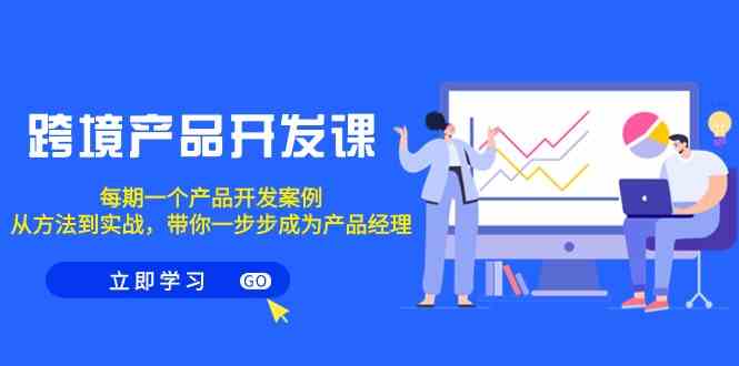 跨境产品开发课，每期一个产品开发案例，从方法到实战，带你成为产品经理插图