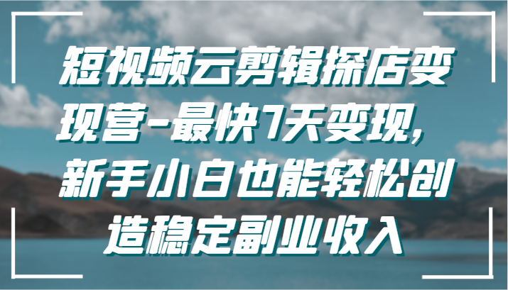 短视频云剪辑探店变现营-最快7天变现，新手小白也能轻松创造稳定副业收入插图