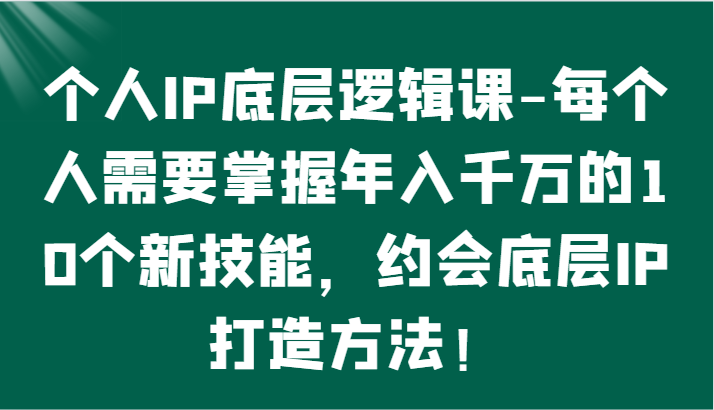 个人IP底层逻辑-​掌握年入千万的10个新技能，约会底层IP的打造方法！插图