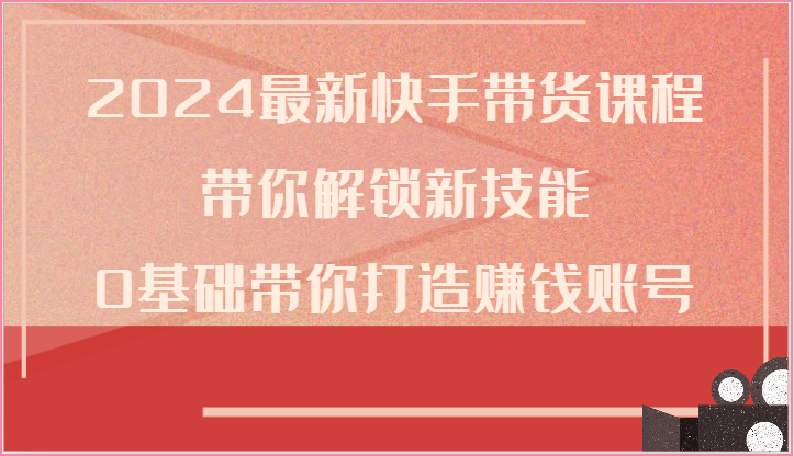 2024最新快手带货课程，带你解锁新技能，0基础带你打造赚钱账号插图