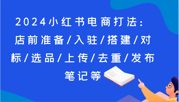 2024小红书电商打法：店前准备/入驻/搭建/对标/选品/上传/去重/发布笔记等插图