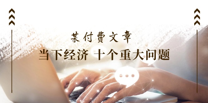 公众号付费文章《当下经济十个重大问题》覆盖了大家关心的全部经济类话题插图