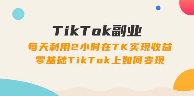 TikTok副业课：每天利用2小时在TK实现收益，零基础TikTok上如何变现（34节）插图