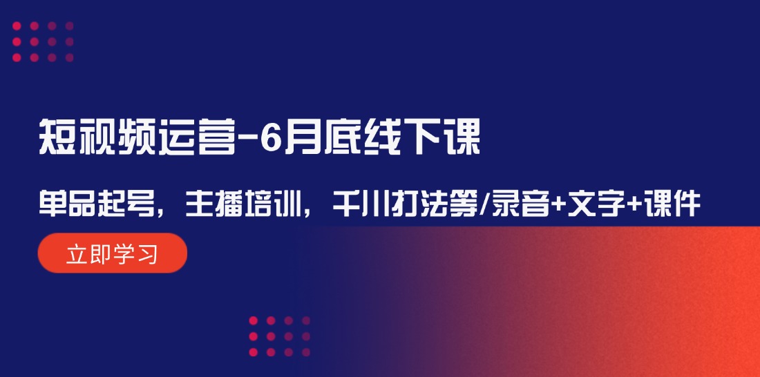 短视频运营6月底线下课：单品起号，主播培训，千川打法等/录音+文字+课件插图