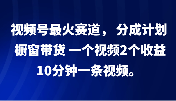 视频号最火赛道， 分成计划， 橱窗带货，一个视频2个收益，10分钟一条视频。插图
