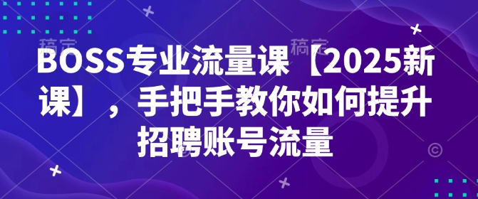BOSS专业流量课【2025新课】，手把手教你如何提升招聘账号流量插图