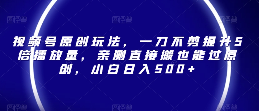 视频号原创玩法，一刀不剪提升5倍播放量，亲测直接搬也能过原创，小白日入500+【揭秘】插图