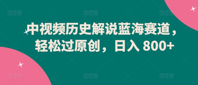 中视频历史解说蓝海赛道，轻松过原创，日入 800+插图