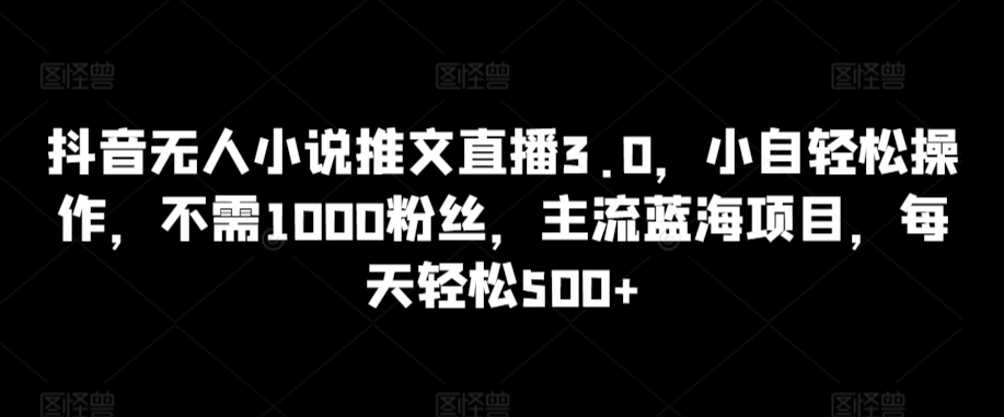 抖音无人小说推文直播3.0，小自轻松操作，不需1000粉丝，主流蓝海项目，每天轻松500+插图