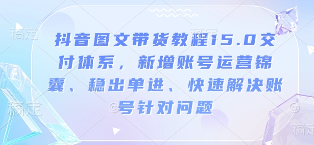 抖音图文带货教程15.0交付体系，新增账号运营锦囊、稳出单进、快速解决账号针对问题插图