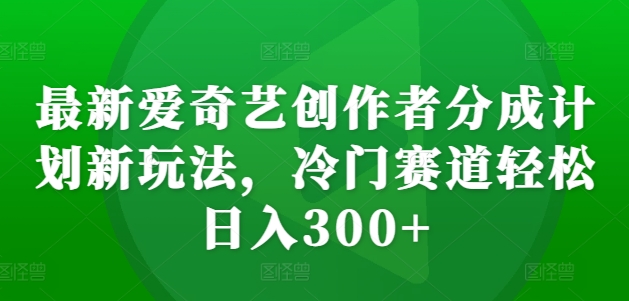 最新爱奇艺创作者分成计划新玩法，冷门赛道轻松日入300+插图