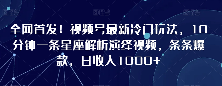 全网首发！视频号最新冷门玩法，10分钟一条星座解析演绎视频，条条爆款，日收入1000+插图