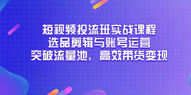 短视频投流班实战课程，选品剪辑与账号运营，突破流量池，高效带货变现插图