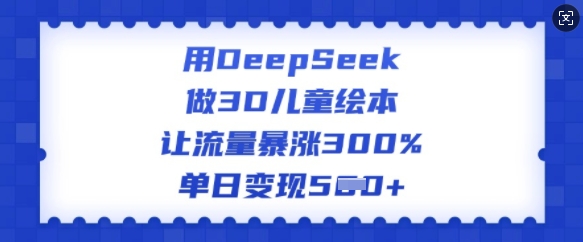 用DeepSeek做3D儿童绘本，让流量暴涨300%，单日变现多张插图