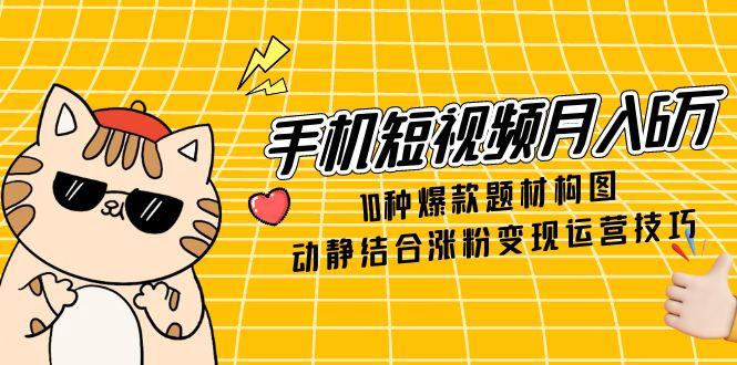 手机短视频月入6万，10种爆款题材构图，动静结合涨粉变现运营技巧插图