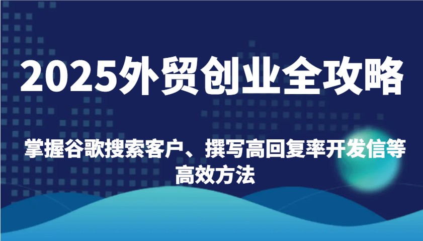 2025外贸创业全攻略：掌握谷歌搜索客户、撰写高回复率开发信等高效方法插图