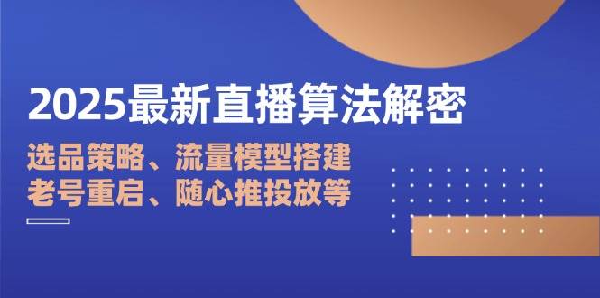 2025最新直播算法解密：选品策略、流量模型搭建、老号重启、随心推投放等插图