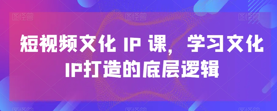短视频文化IP课，学习文化IP打造的底层逻辑插图