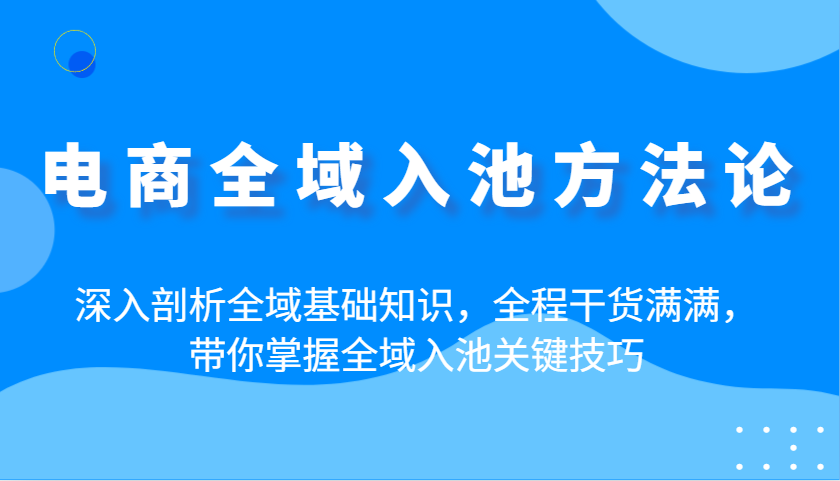 电商全域入池方法论：深入剖析全域基础知识，全程干货满满，带你掌握全域入池关键技巧插图