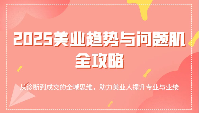 2025美业趋势与问题肌全攻略：从诊断到成交的全域思维，助力美业人提升专业与业绩插图
