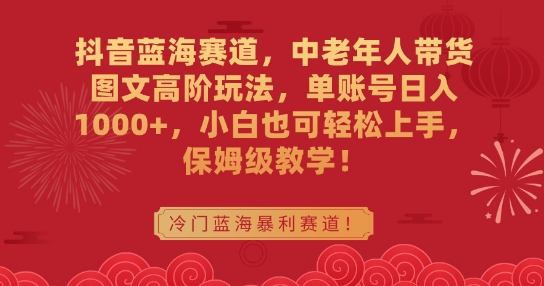 抖音蓝海赛道，中老年人带货图文高阶玩法，单账号日入1000+，小白也可轻松上手，保姆级教学插图